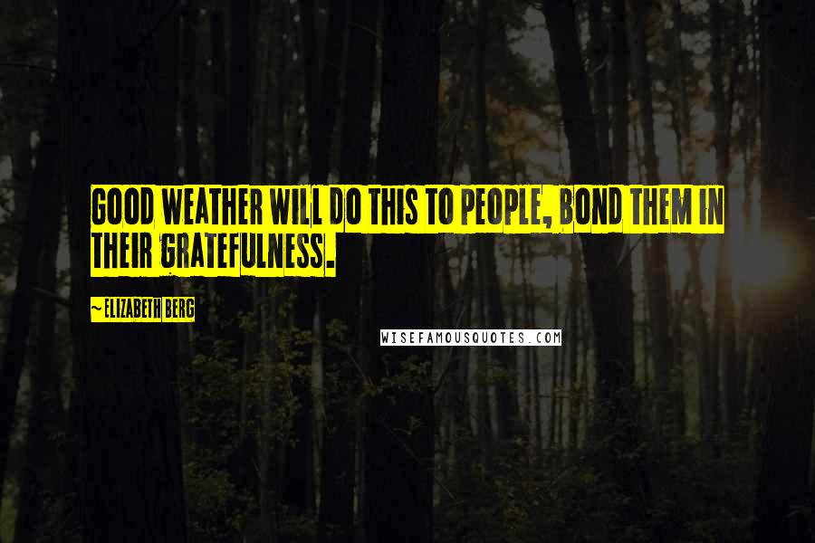 Elizabeth Berg Quotes: Good weather will do this to people, bond them in their gratefulness.