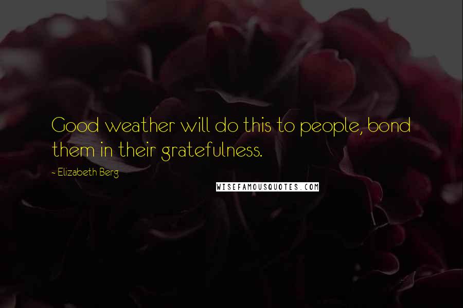 Elizabeth Berg Quotes: Good weather will do this to people, bond them in their gratefulness.