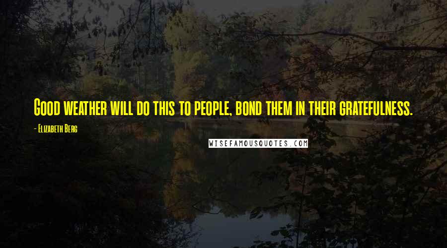 Elizabeth Berg Quotes: Good weather will do this to people, bond them in their gratefulness.