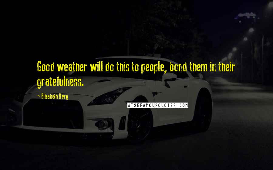 Elizabeth Berg Quotes: Good weather will do this to people, bond them in their gratefulness.