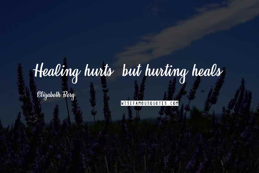 Elizabeth Berg Quotes: Healing hurts, but hurting heals.