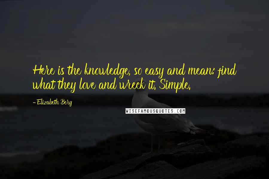 Elizabeth Berg Quotes: Here is the knowledge, so easy and mean: find what they love and wreck it. Simple.