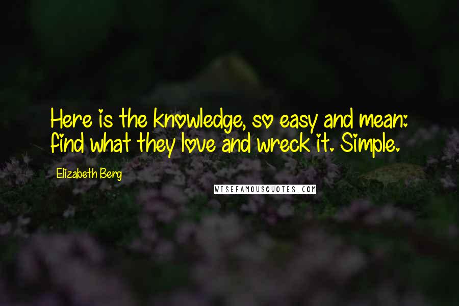 Elizabeth Berg Quotes: Here is the knowledge, so easy and mean: find what they love and wreck it. Simple.