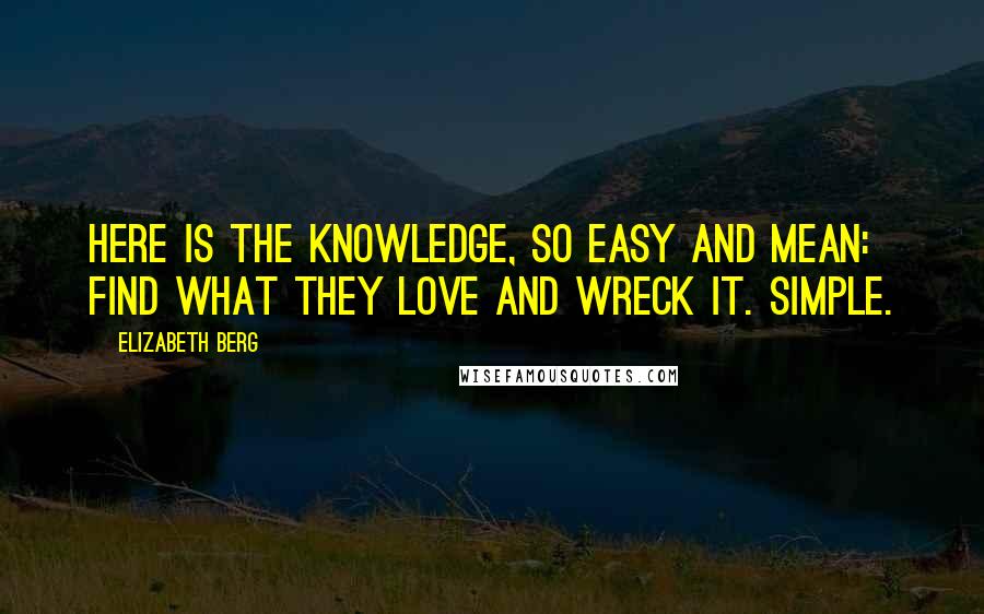 Elizabeth Berg Quotes: Here is the knowledge, so easy and mean: find what they love and wreck it. Simple.