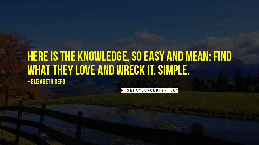 Elizabeth Berg Quotes: Here is the knowledge, so easy and mean: find what they love and wreck it. Simple.