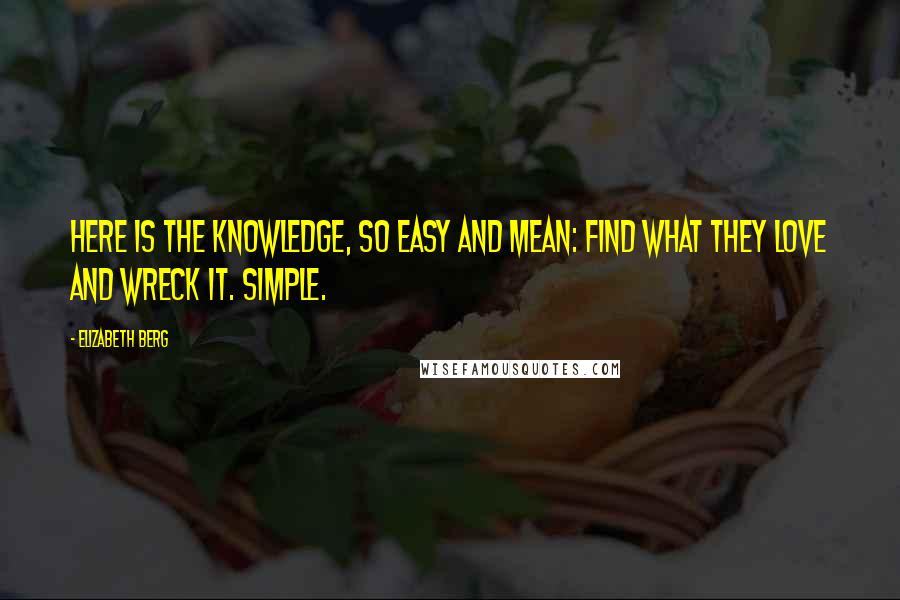 Elizabeth Berg Quotes: Here is the knowledge, so easy and mean: find what they love and wreck it. Simple.