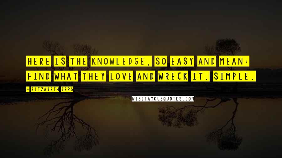 Elizabeth Berg Quotes: Here is the knowledge, so easy and mean: find what they love and wreck it. Simple.