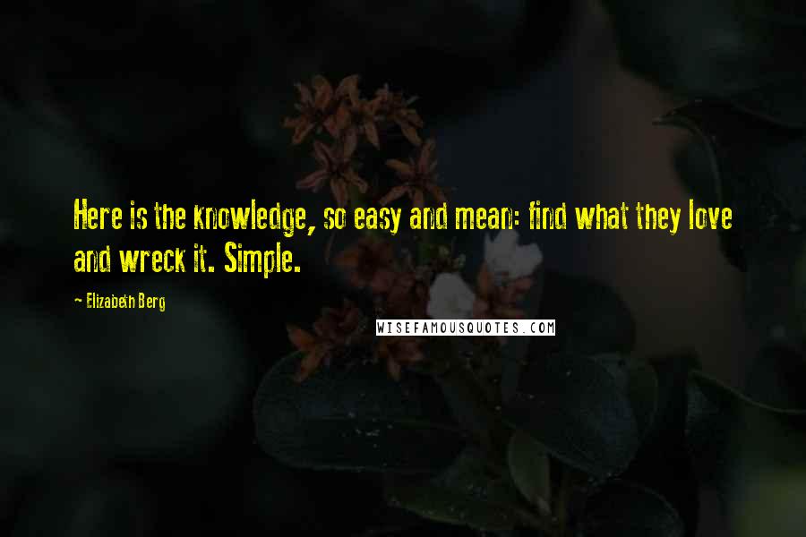 Elizabeth Berg Quotes: Here is the knowledge, so easy and mean: find what they love and wreck it. Simple.