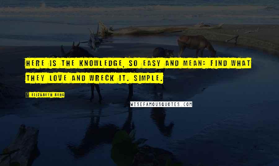 Elizabeth Berg Quotes: Here is the knowledge, so easy and mean: find what they love and wreck it. Simple.