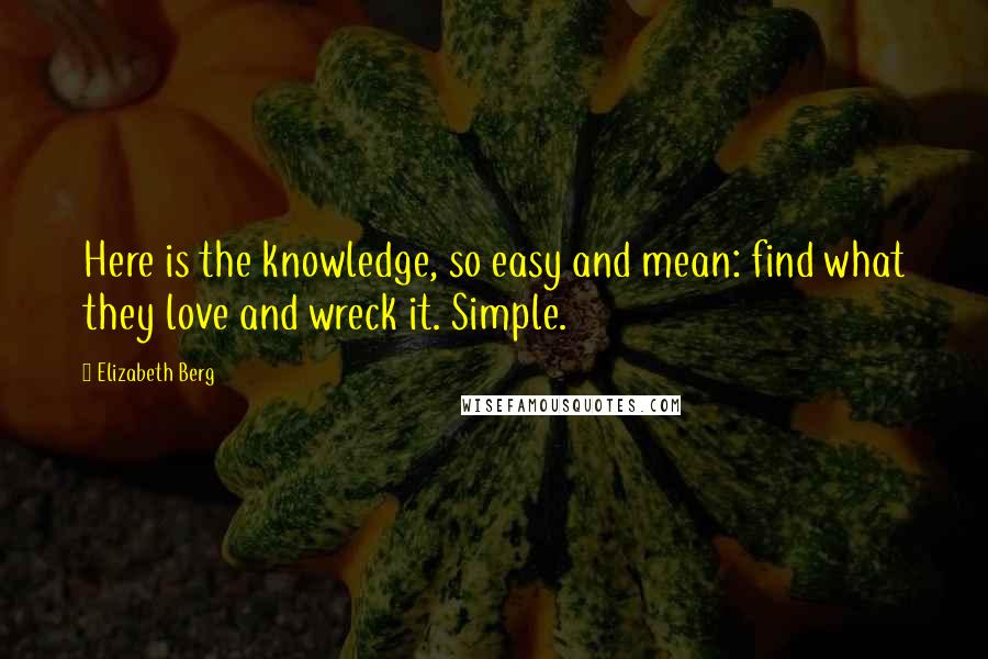 Elizabeth Berg Quotes: Here is the knowledge, so easy and mean: find what they love and wreck it. Simple.