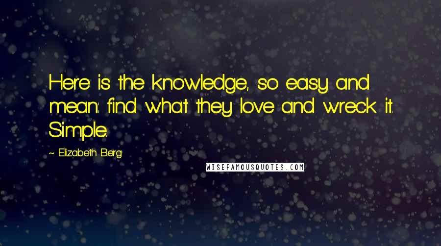 Elizabeth Berg Quotes: Here is the knowledge, so easy and mean: find what they love and wreck it. Simple.