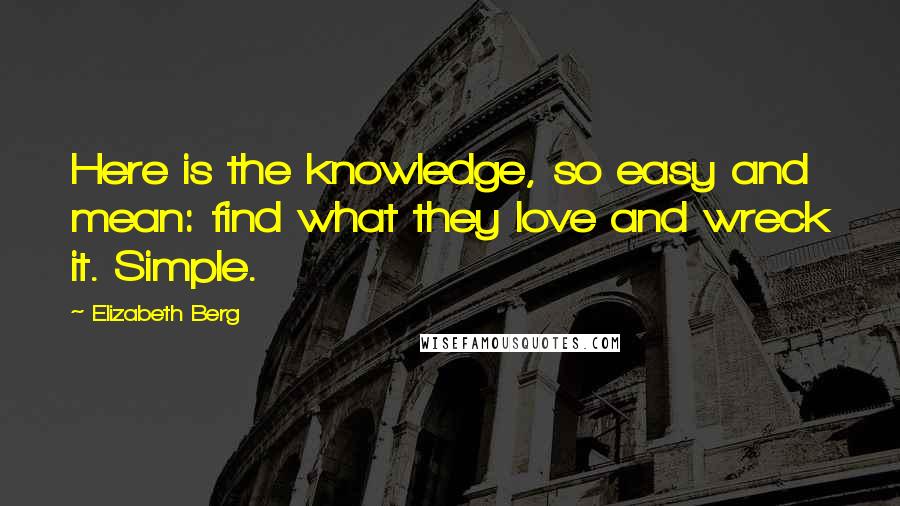 Elizabeth Berg Quotes: Here is the knowledge, so easy and mean: find what they love and wreck it. Simple.