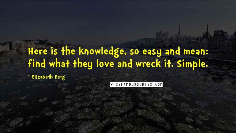 Elizabeth Berg Quotes: Here is the knowledge, so easy and mean: find what they love and wreck it. Simple.