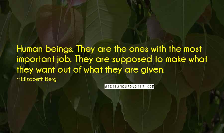 Elizabeth Berg Quotes: Human beings. They are the ones with the most important job. They are supposed to make what they want out of what they are given.