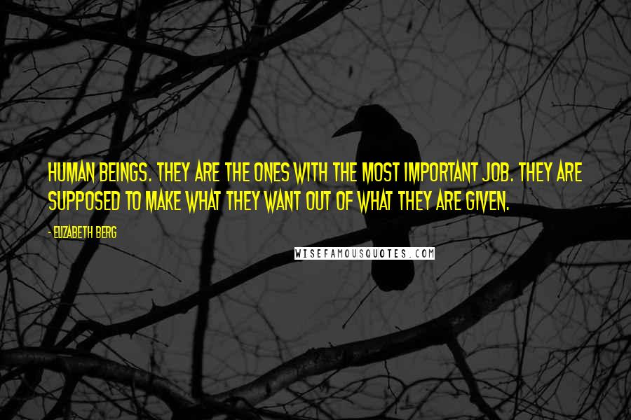 Elizabeth Berg Quotes: Human beings. They are the ones with the most important job. They are supposed to make what they want out of what they are given.