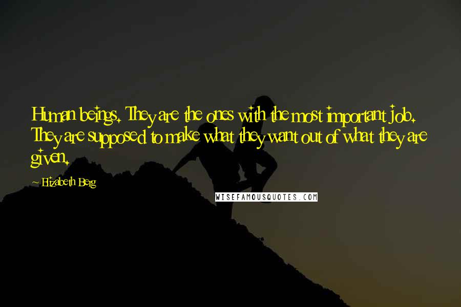 Elizabeth Berg Quotes: Human beings. They are the ones with the most important job. They are supposed to make what they want out of what they are given.