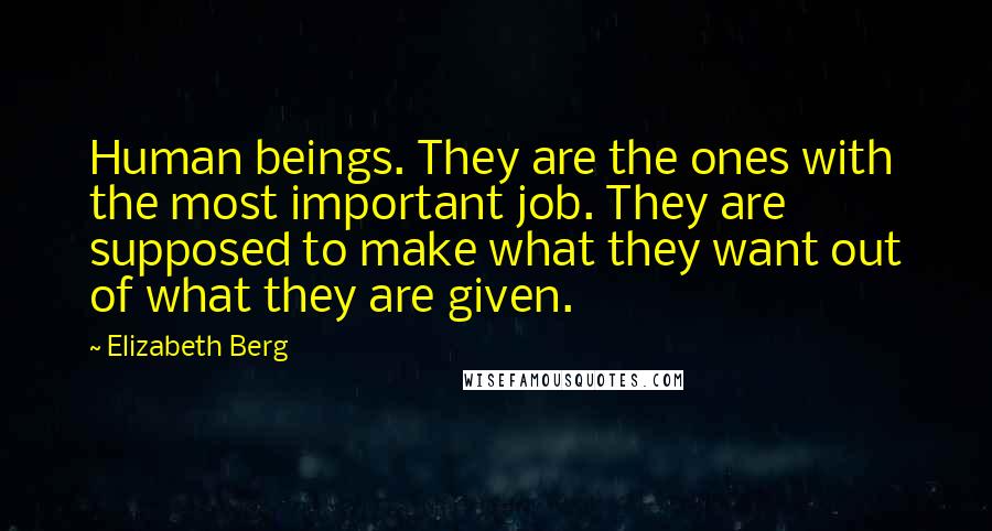 Elizabeth Berg Quotes: Human beings. They are the ones with the most important job. They are supposed to make what they want out of what they are given.