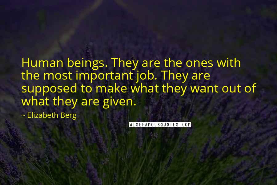 Elizabeth Berg Quotes: Human beings. They are the ones with the most important job. They are supposed to make what they want out of what they are given.