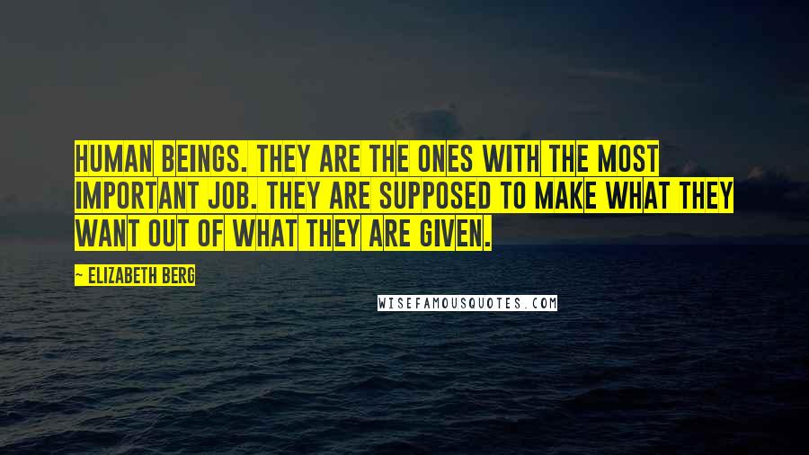 Elizabeth Berg Quotes: Human beings. They are the ones with the most important job. They are supposed to make what they want out of what they are given.