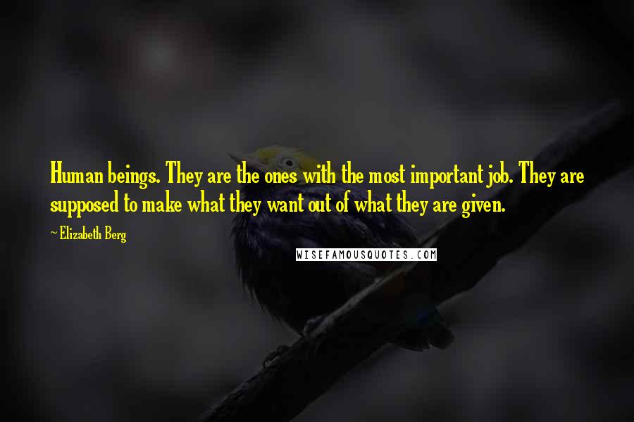 Elizabeth Berg Quotes: Human beings. They are the ones with the most important job. They are supposed to make what they want out of what they are given.