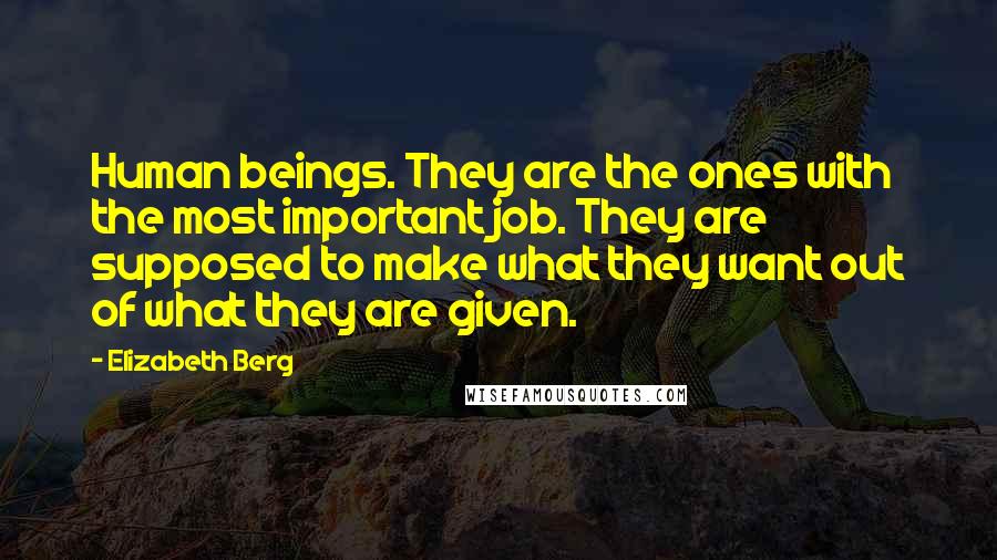 Elizabeth Berg Quotes: Human beings. They are the ones with the most important job. They are supposed to make what they want out of what they are given.