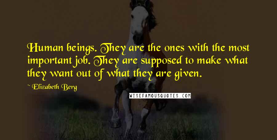 Elizabeth Berg Quotes: Human beings. They are the ones with the most important job. They are supposed to make what they want out of what they are given.