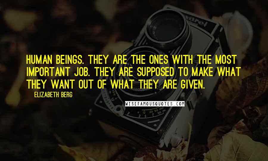 Elizabeth Berg Quotes: Human beings. They are the ones with the most important job. They are supposed to make what they want out of what they are given.