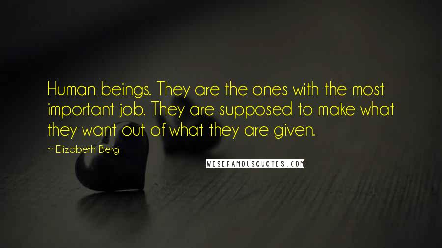 Elizabeth Berg Quotes: Human beings. They are the ones with the most important job. They are supposed to make what they want out of what they are given.