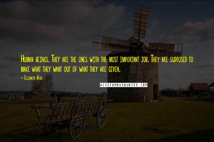 Elizabeth Berg Quotes: Human beings. They are the ones with the most important job. They are supposed to make what they want out of what they are given.