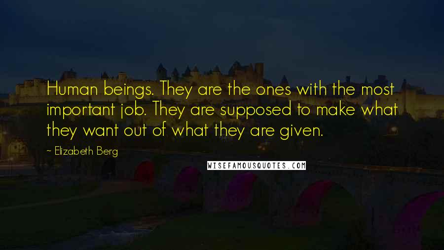 Elizabeth Berg Quotes: Human beings. They are the ones with the most important job. They are supposed to make what they want out of what they are given.