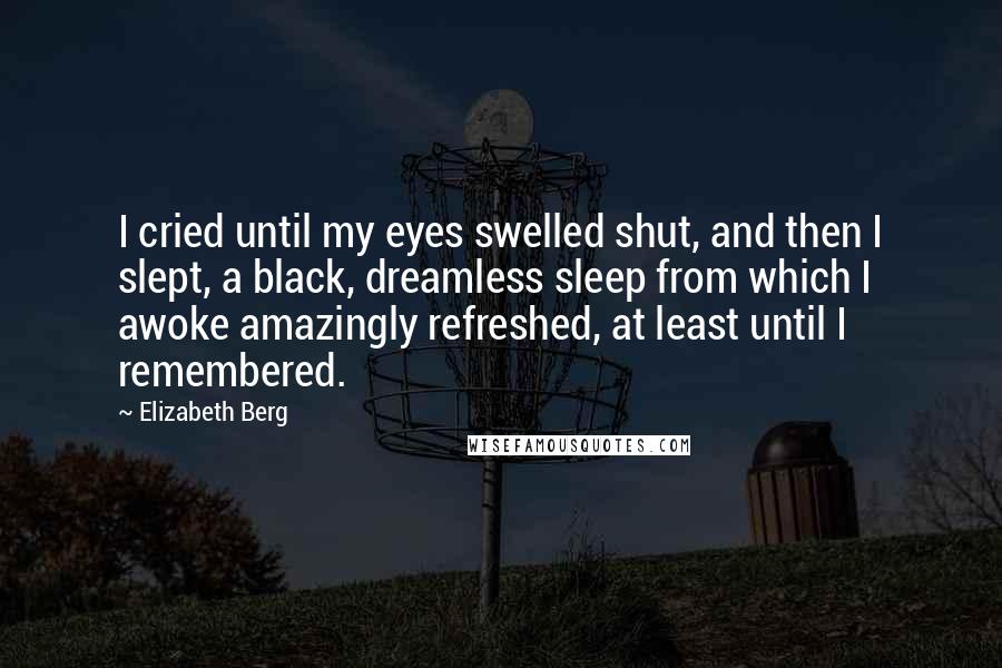 Elizabeth Berg Quotes: I cried until my eyes swelled shut, and then I slept, a black, dreamless sleep from which I awoke amazingly refreshed, at least until I remembered.