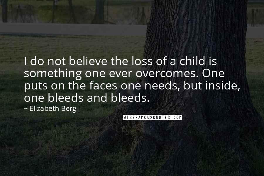 Elizabeth Berg Quotes: I do not believe the loss of a child is something one ever overcomes. One puts on the faces one needs, but inside, one bleeds and bleeds.