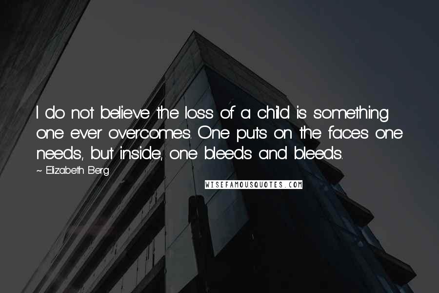 Elizabeth Berg Quotes: I do not believe the loss of a child is something one ever overcomes. One puts on the faces one needs, but inside, one bleeds and bleeds.