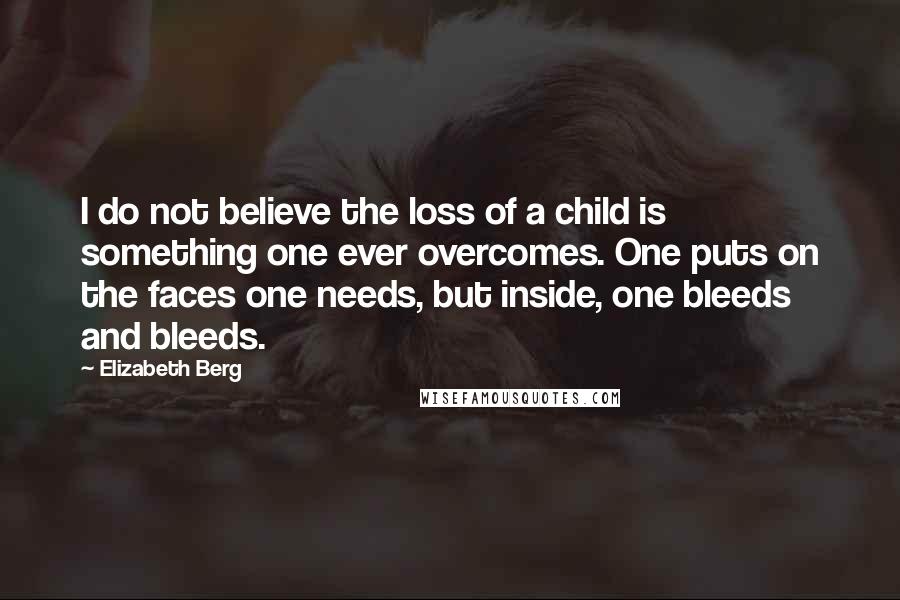 Elizabeth Berg Quotes: I do not believe the loss of a child is something one ever overcomes. One puts on the faces one needs, but inside, one bleeds and bleeds.