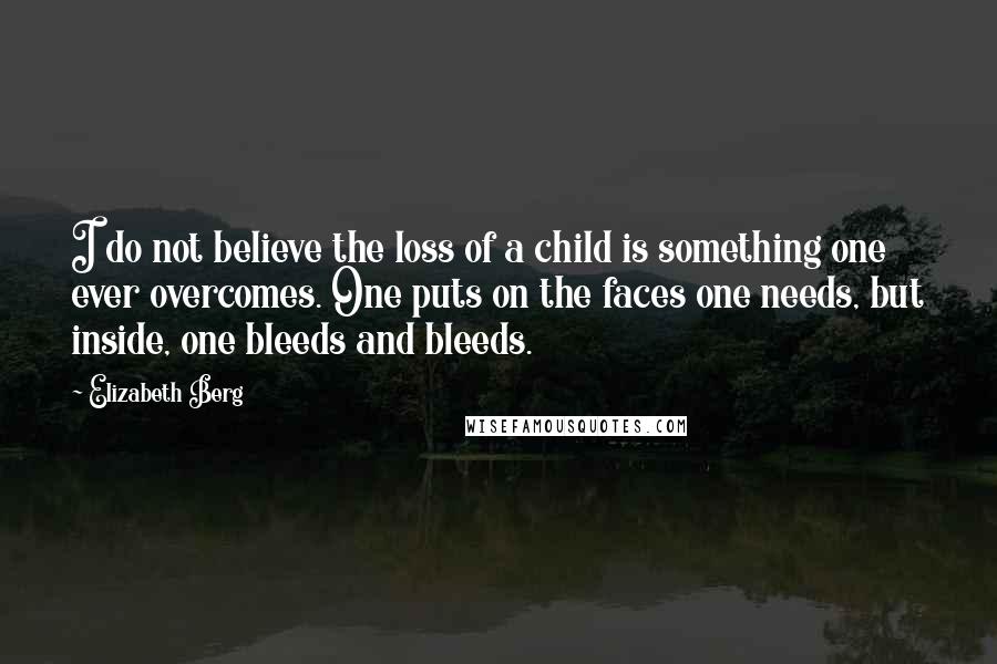 Elizabeth Berg Quotes: I do not believe the loss of a child is something one ever overcomes. One puts on the faces one needs, but inside, one bleeds and bleeds.