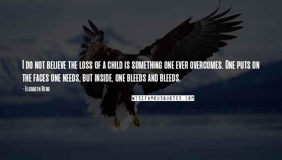 Elizabeth Berg Quotes: I do not believe the loss of a child is something one ever overcomes. One puts on the faces one needs, but inside, one bleeds and bleeds.