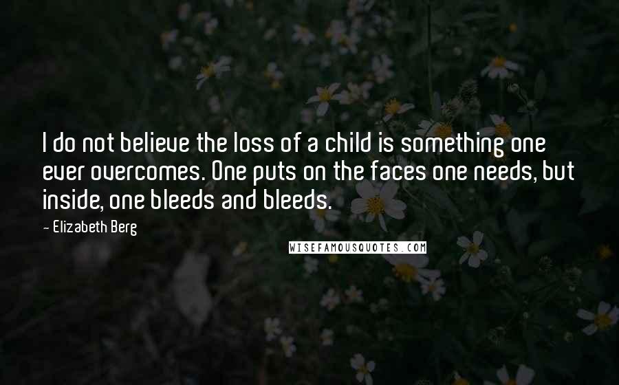 Elizabeth Berg Quotes: I do not believe the loss of a child is something one ever overcomes. One puts on the faces one needs, but inside, one bleeds and bleeds.