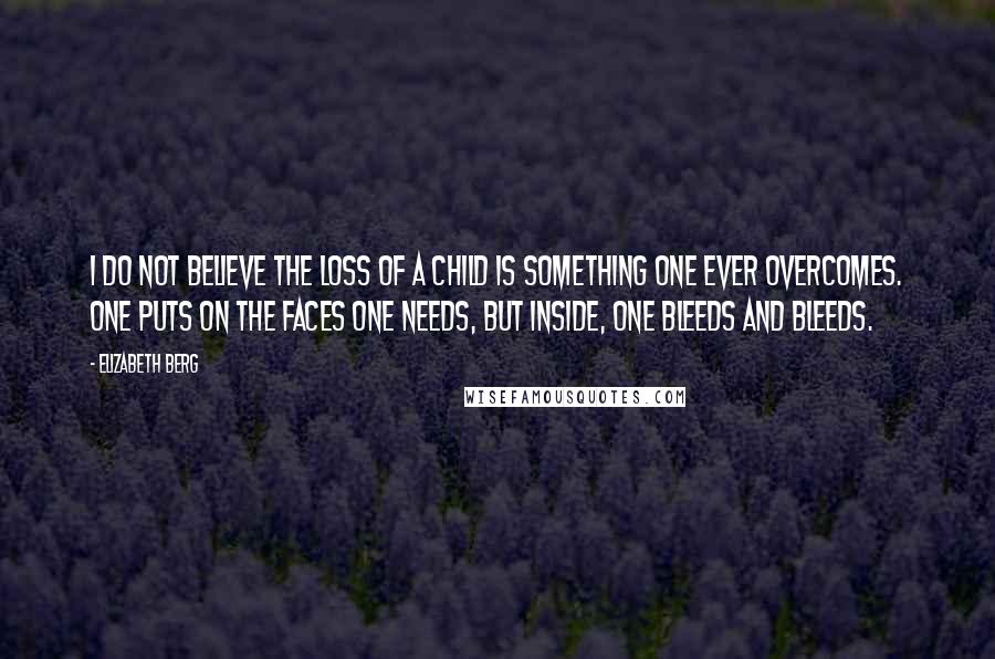 Elizabeth Berg Quotes: I do not believe the loss of a child is something one ever overcomes. One puts on the faces one needs, but inside, one bleeds and bleeds.