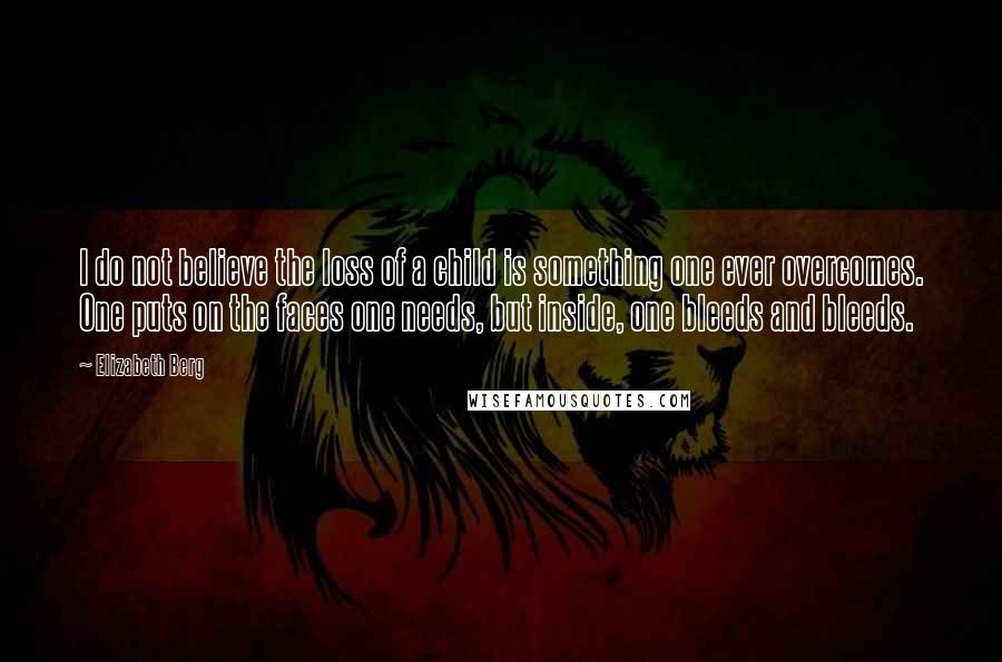 Elizabeth Berg Quotes: I do not believe the loss of a child is something one ever overcomes. One puts on the faces one needs, but inside, one bleeds and bleeds.