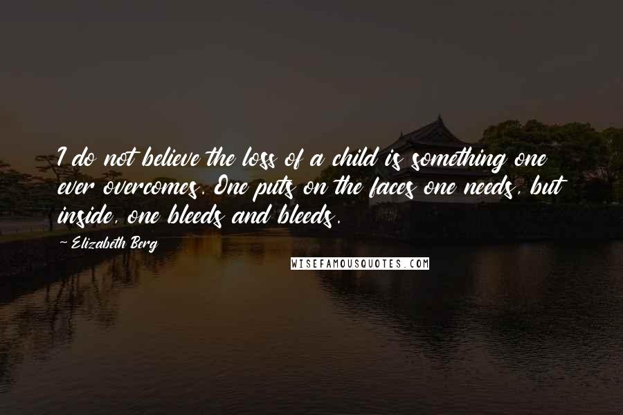 Elizabeth Berg Quotes: I do not believe the loss of a child is something one ever overcomes. One puts on the faces one needs, but inside, one bleeds and bleeds.