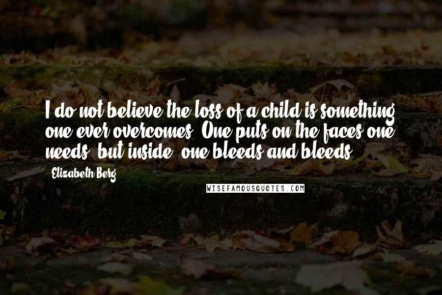 Elizabeth Berg Quotes: I do not believe the loss of a child is something one ever overcomes. One puts on the faces one needs, but inside, one bleeds and bleeds.