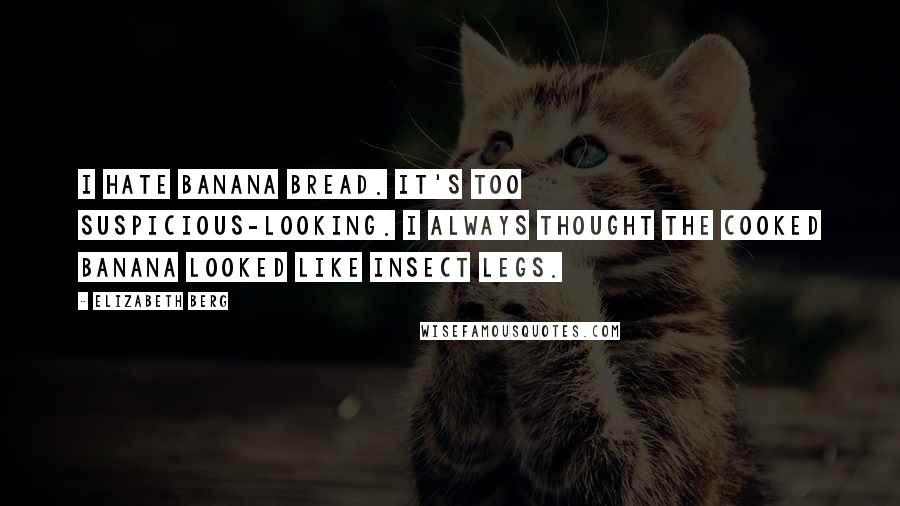 Elizabeth Berg Quotes: I hate banana bread. It's too suspicious-looking. I always thought the cooked banana looked like insect legs.