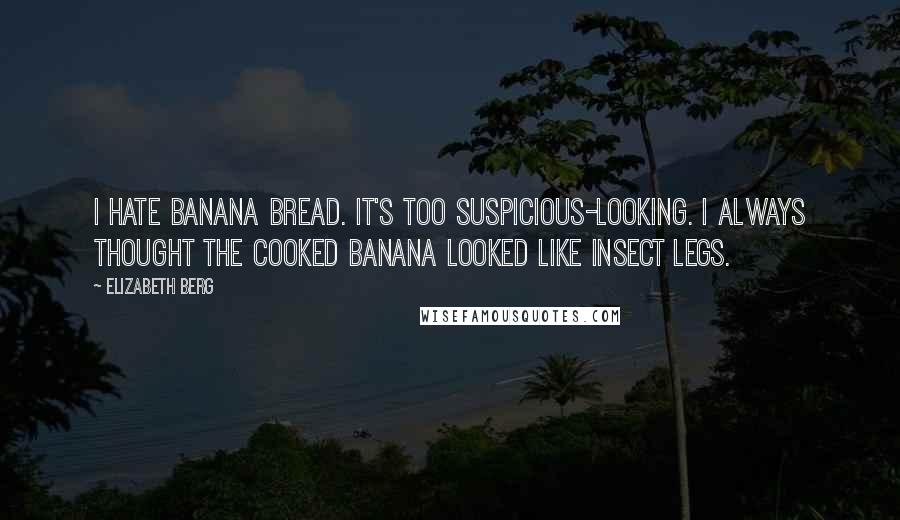 Elizabeth Berg Quotes: I hate banana bread. It's too suspicious-looking. I always thought the cooked banana looked like insect legs.