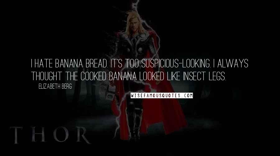 Elizabeth Berg Quotes: I hate banana bread. It's too suspicious-looking. I always thought the cooked banana looked like insect legs.