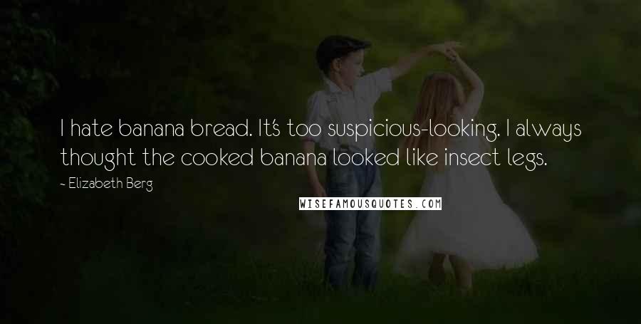 Elizabeth Berg Quotes: I hate banana bread. It's too suspicious-looking. I always thought the cooked banana looked like insect legs.