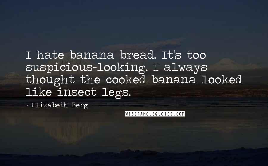 Elizabeth Berg Quotes: I hate banana bread. It's too suspicious-looking. I always thought the cooked banana looked like insect legs.