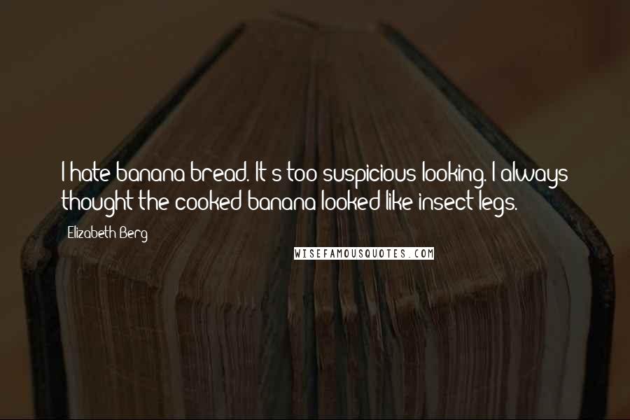 Elizabeth Berg Quotes: I hate banana bread. It's too suspicious-looking. I always thought the cooked banana looked like insect legs.