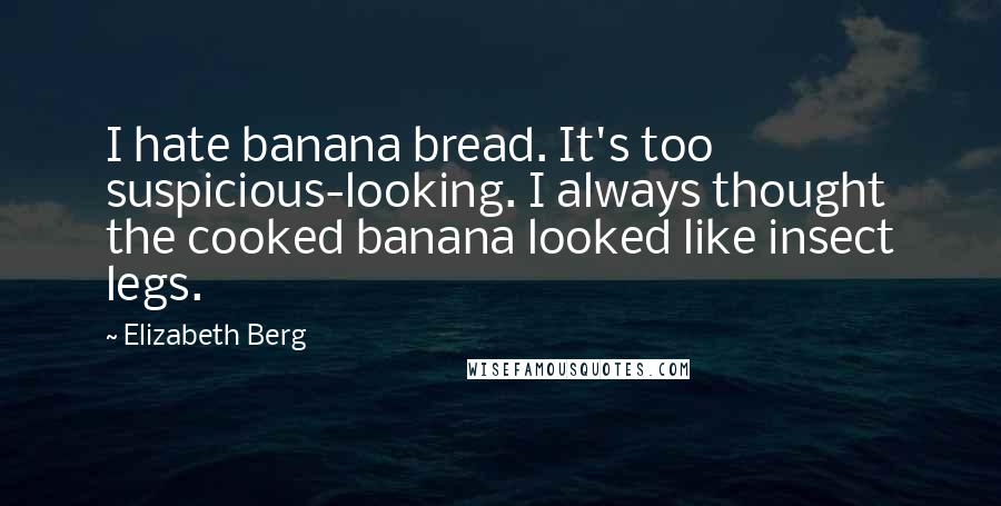 Elizabeth Berg Quotes: I hate banana bread. It's too suspicious-looking. I always thought the cooked banana looked like insect legs.