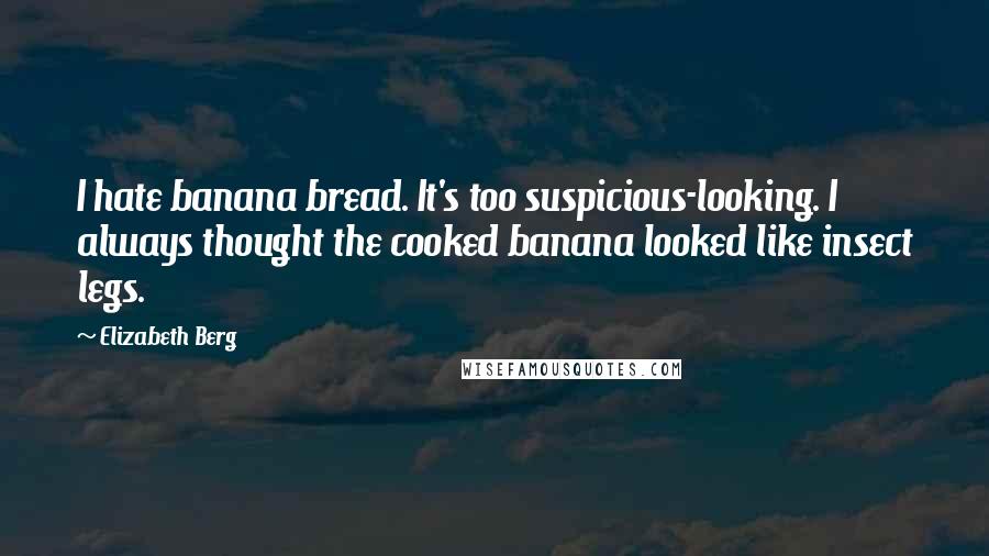 Elizabeth Berg Quotes: I hate banana bread. It's too suspicious-looking. I always thought the cooked banana looked like insect legs.