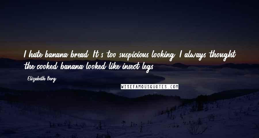 Elizabeth Berg Quotes: I hate banana bread. It's too suspicious-looking. I always thought the cooked banana looked like insect legs.